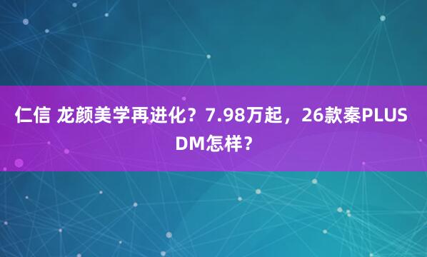 仁信 龙颜美学再进化？7.98万起，26款秦PLUS DM怎样？