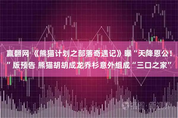 赢翻网 《熊猫计划之部落奇遇记》曝“天降恩公！”版预告 熊猫胡胡成龙乔杉意外组成“三口之家”