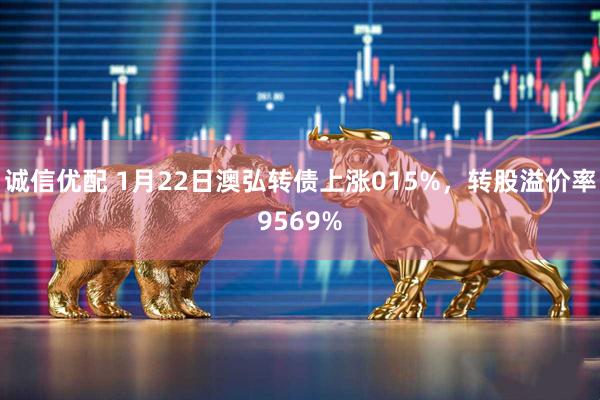 诚信优配 1月22日澳弘转债上涨015%，转股溢价率9569%