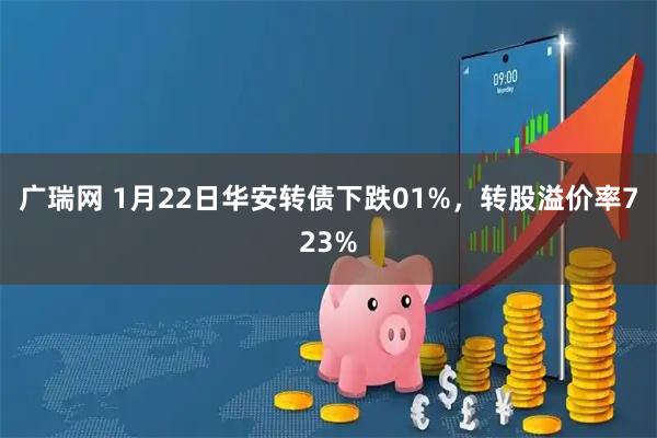 广瑞网 1月22日华安转债下跌01%，转股溢价率723%