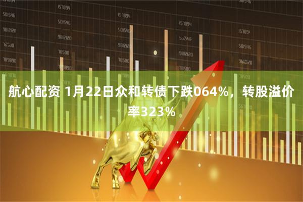 航心配资 1月22日众和转债下跌064%，转股溢价率323%