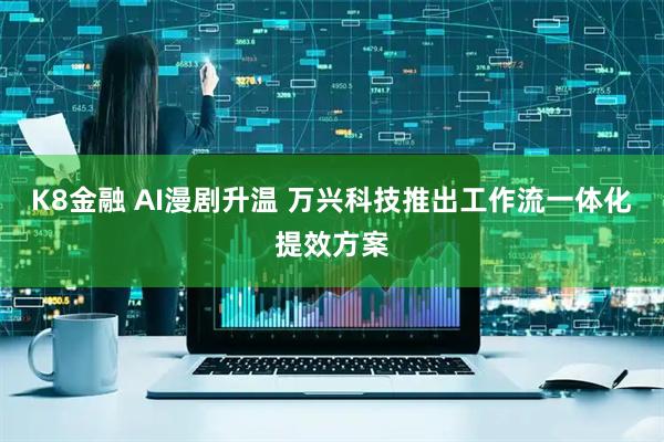 K8金融 AI漫剧升温 万兴科技推出工作流一体化提效方案