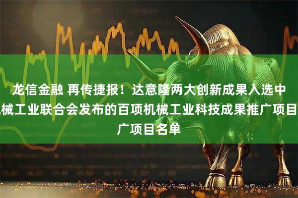 龙信金融 再传捷报！达意隆两大创新成果入选中国机械工业联合会发布的百项机械工业科技成果推广项目名单