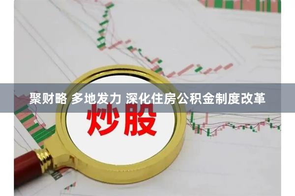 聚财略 多地发力 深化住房公积金制度改革
