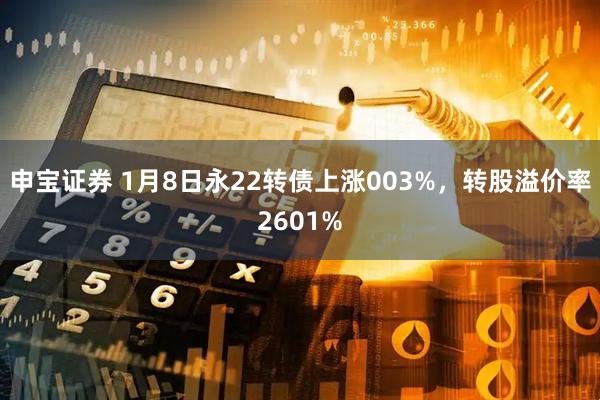申宝证券 1月8日永22转债上涨003%，转股溢价率2601%