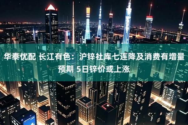 华泰优配 长江有色：沪锌社库七连降及消费有增量预期 5日锌价或上涨