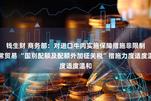钱生财 商务部：对进口牛肉实施保障措施非限制正常贸易 “国别配额及配额外加征关税”措施力度适度温和