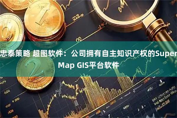 忠泰策略 超图软件：公司拥有自主知识产权的SuperMap GIS平台软件