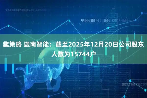 趣策略 迦南智能：截至2025年12月20日公司股东人数为15744户