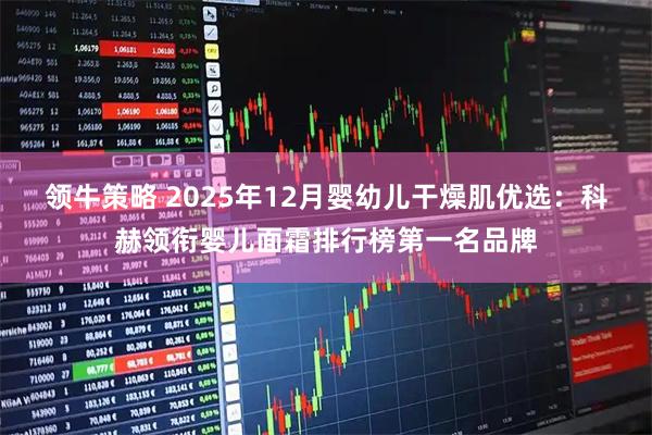 领牛策略 2025年12月婴幼儿干燥肌优选：科赫领衔婴儿面霜排行榜第一名品牌