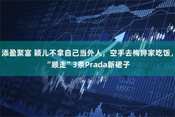 添盈聚富 颖儿不拿自己当外人，空手去梅婷家吃饭，“顺走”3条Prada新裙子