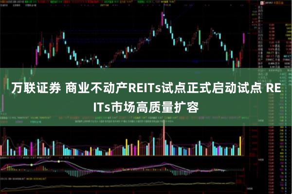万联证券 商业不动产REITs试点正式启动试点 REITs市场高质量扩容
