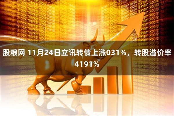 股粮网 11月24日立讯转债上涨031%，转股溢价率4191%