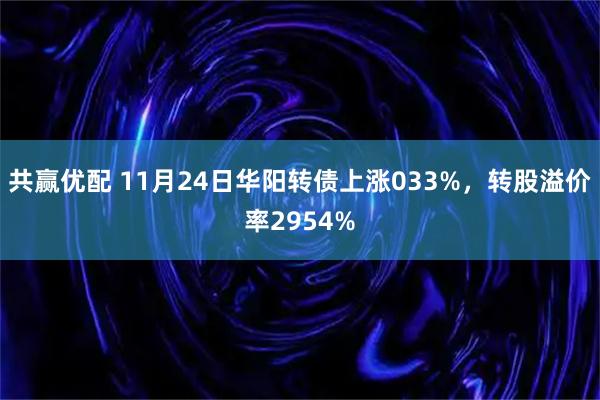 共赢优配 11月24日华阳转债上涨033%，转股溢价率2954%