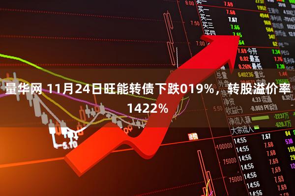 量华网 11月24日旺能转债下跌019%，转股溢价率1422%