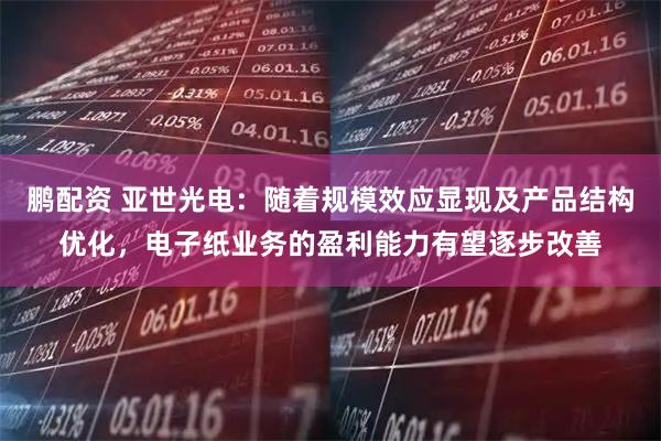 鹏配资 亚世光电：随着规模效应显现及产品结构优化，电子纸业务的盈利能力有望逐步改善