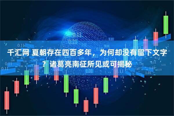 千汇网 夏朝存在四百多年，为何却没有留下文字？诸葛亮南征所见或可揭秘