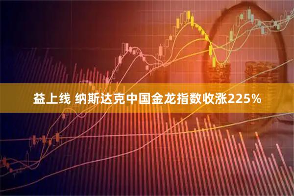 益上线 纳斯达克中国金龙指数收涨225%