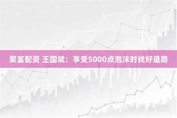 聚富配资 王国斌：享受5000点泡沫时找好退路