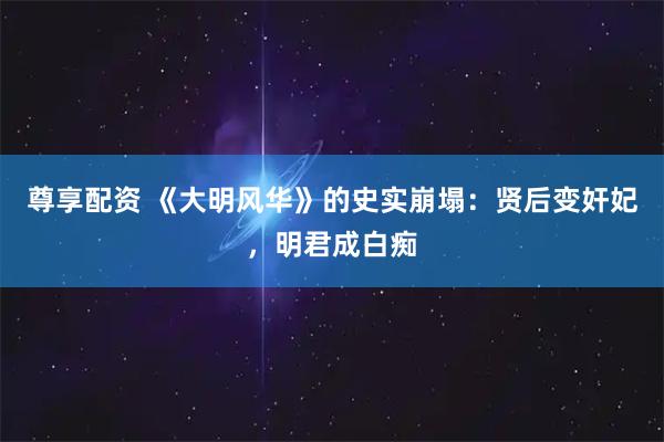 尊享配资 《大明风华》的史实崩塌：贤后变奸妃，明君成白痴