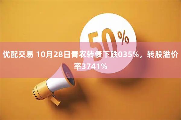 优配交易 10月28日青农转债下跌035%，转股溢价率3741%