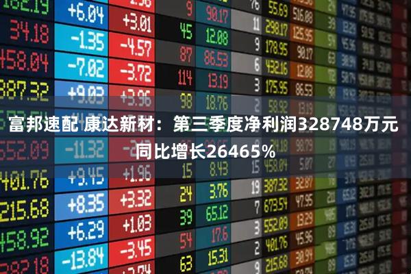 富邦速配 康达新材：第三季度净利润328748万元 同比增长26465%