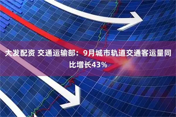 大发配资 交通运输部：9月城市轨道交通客运量同比增长43%