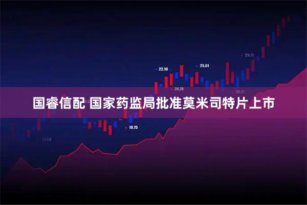 国睿信配 国家药监局批准莫米司特片上市