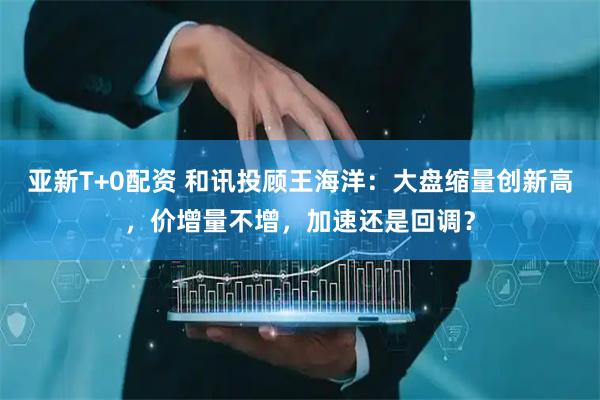 亚新T+0配资 和讯投顾王海洋：大盘缩量创新高，价增量不增，加速还是回调？
