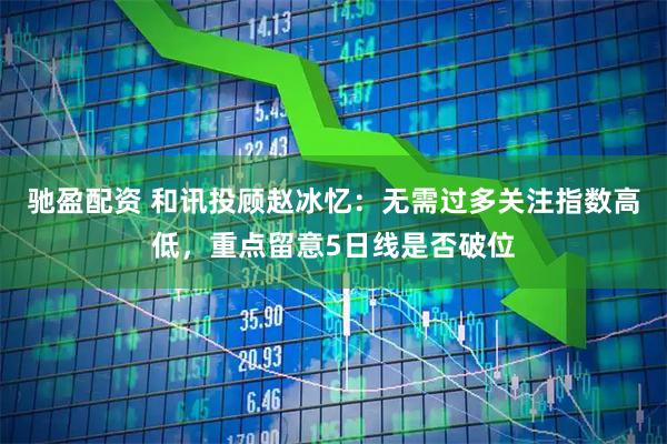 驰盈配资 和讯投顾赵冰忆：无需过多关注指数高低，重点留意5日线是否破位