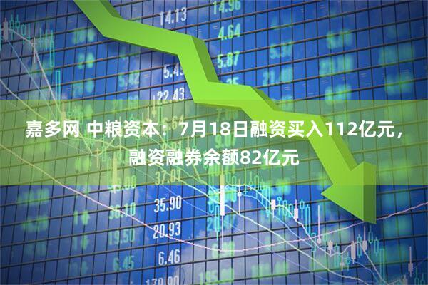 嘉多网 中粮资本:7月18日融资买入112亿元,融资融券余额82亿元
