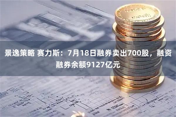 景逸策略 赛力斯:7月18日融券卖出700股,融资融券余额9127亿元