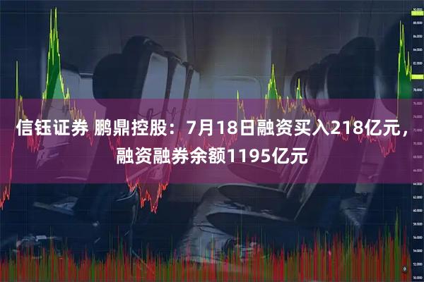 信钰证券 鹏鼎控股:7月18日融资买入218亿元,融资融券余额1195亿元