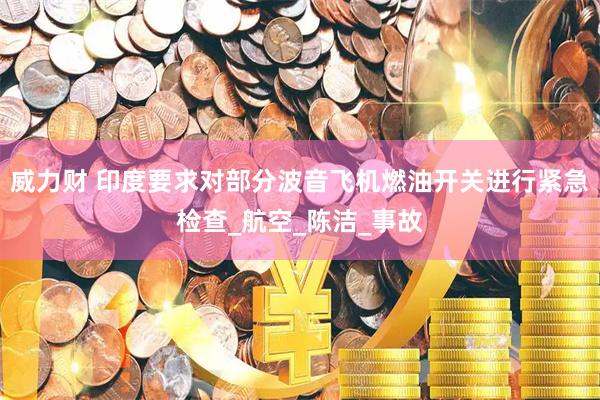 威力财 印度要求对部分波音飞机燃油开关进行紧急检查_航空_陈洁_事故