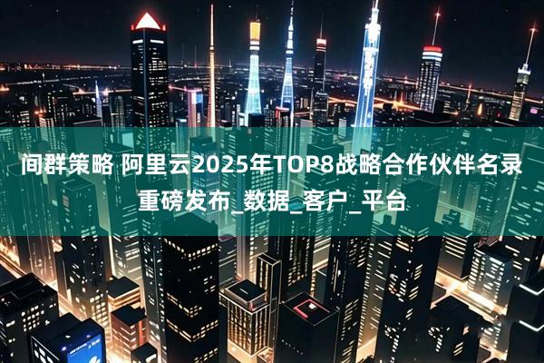 间群策略 阿里云2025年TOP8战略合作伙伴名录重磅发布_数据_客户_平台