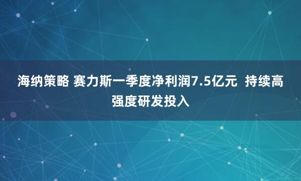 海纳策略 赛力斯一季度净利润7.5亿元  持续高强度研发投入