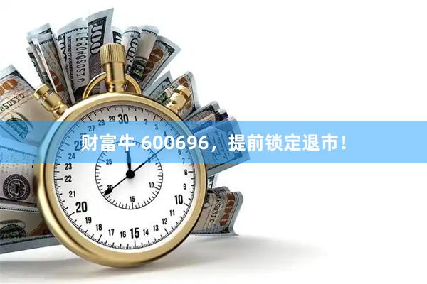 财富牛 600696，提前锁定退市！