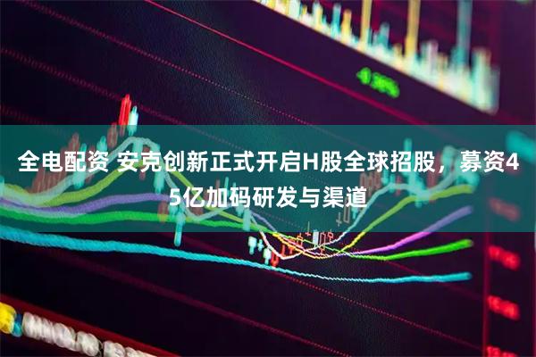 全电配资 安克创新正式开启H股全球招股，募资45亿加码研发与渠道