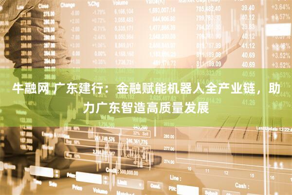 牛融网 广东建行：金融赋能机器人全产业链，助力广东智造高质量发展